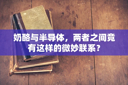 奶酪与半导体，两者之间竟有这样的微妙联系？