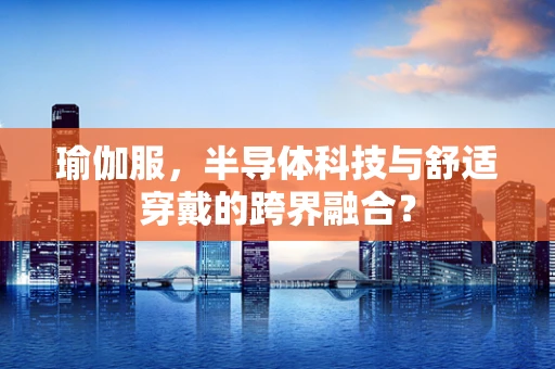 瑜伽服，半导体科技与舒适穿戴的跨界融合？