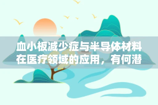 血小板减少症与半导体材料在医疗领域的应用，有何潜在联系？