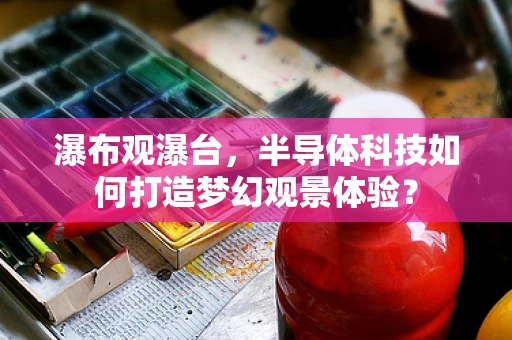 瀑布观瀑台，半导体科技如何打造梦幻观景体验？