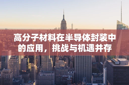 高分子材料在半导体封装中的应用，挑战与机遇并存
