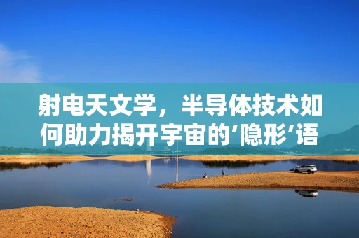 射电天文学，半导体技术如何助力揭开宇宙的‘隐形’语言？