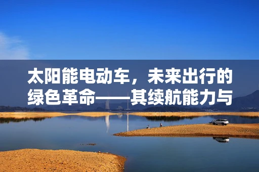 太阳能电动车，未来出行的绿色革命——其续航能力与充电效率的挑战与解决方案