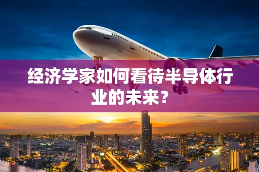 经济学家如何看待半导体行业的未来？