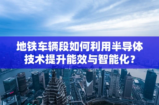 地铁车辆段如何利用半导体技术提升能效与智能化？