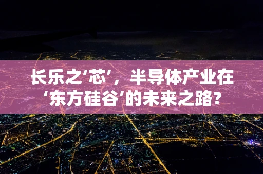 长乐之‘芯’，半导体产业在‘东方硅谷’的未来之路？