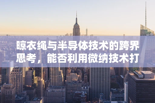 晾衣绳与半导体技术的跨界思考，能否利用微纳技术打造智能晾衣新体验？