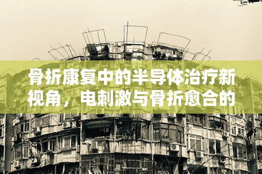 骨折康复中的半导体治疗新视角，电刺激与骨折愈合的微妙关系