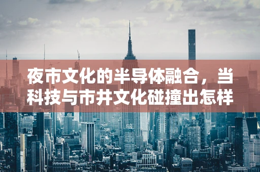 夜市文化的半导体融合，当科技与市井文化碰撞出怎样的火花？