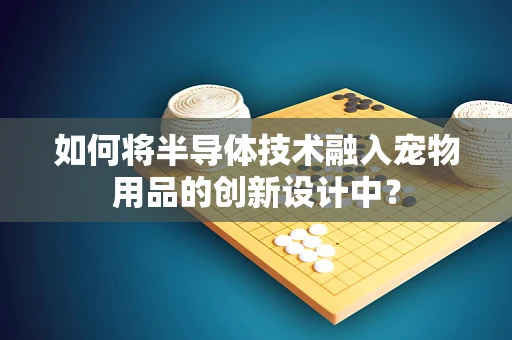 如何将半导体技术融入宠物用品的创新设计中？