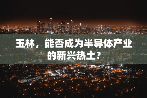 玉林，能否成为半导体产业的新兴热土？