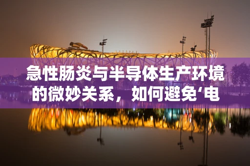 急性肠炎与半导体生产环境的微妙关系，如何避免‘电子肠胃’的挑战？