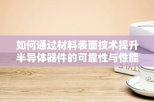 如何通过材料表面技术提升半导体器件的可靠性与性能？