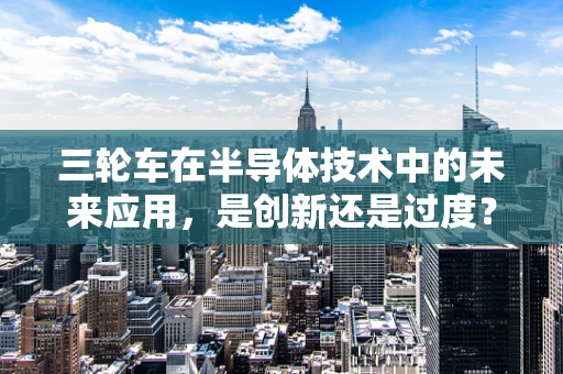 三轮车在半导体技术中的未来应用，是创新还是过度？