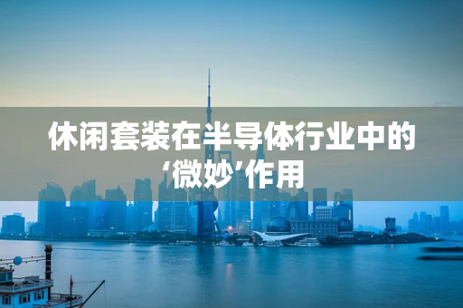 休闲套装在半导体行业中的‘微妙’作用