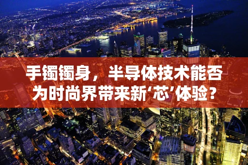 手镯镯身，半导体技术能否为时尚界带来新‘芯’体验？