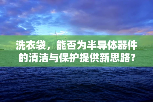洗衣袋，能否为半导体器件的清洁与保护提供新思路？