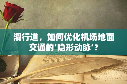 滑行道，如何优化机场地面交通的‘隐形动脉’？
