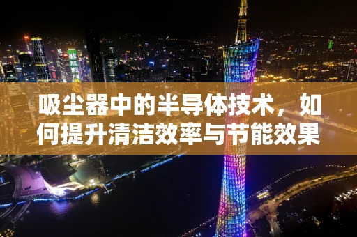 吸尘器中的半导体技术，如何提升清洁效率与节能效果？