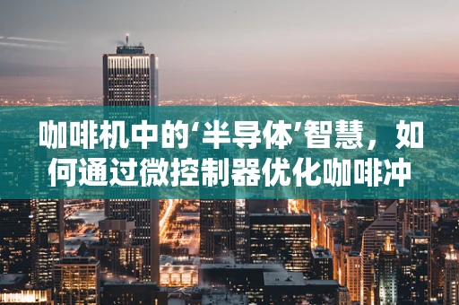 咖啡机中的‘半导体’智慧，如何通过微控制器优化咖啡冲泡过程？