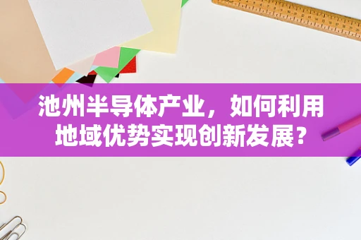 池州半导体产业，如何利用地域优势实现创新发展？