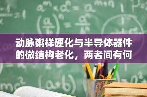 动脉粥样硬化与半导体器件的微结构老化，两者间有何隐秘联系？