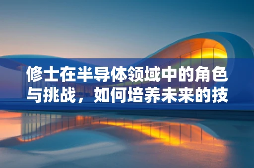 修士在半导体领域中的角色与挑战，如何培养未来的技术领袖？