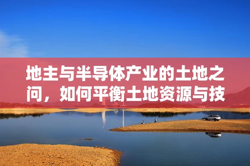 地主与半导体产业的土地之问，如何平衡土地资源与技术创新？