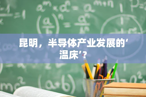 昆明，半导体产业发展的‘温床’？