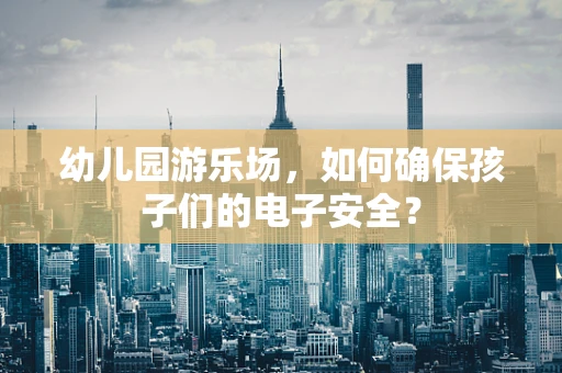 幼儿园游乐场，如何确保孩子们的电子安全？