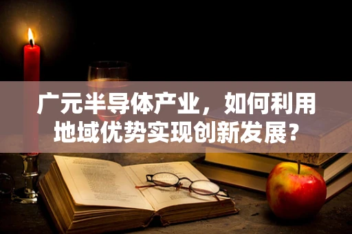 广元半导体产业，如何利用地域优势实现创新发展？
