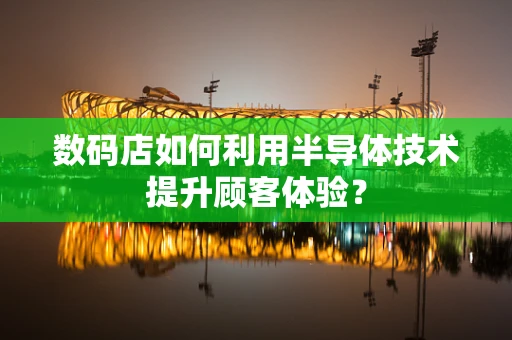 数码店如何利用半导体技术提升顾客体验？
