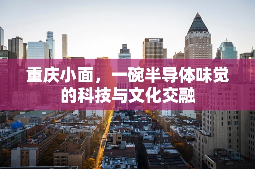 重庆小面，一碗半导体味觉的科技与文化交融
