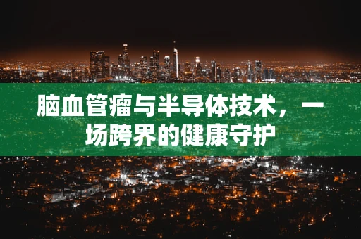 脑血管瘤与半导体技术，一场跨界的健康守护