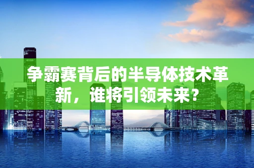 争霸赛背后的半导体技术革新，谁将引领未来？