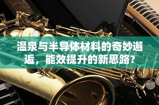 温泉与半导体材料的奇妙邂逅，能效提升的新思路？