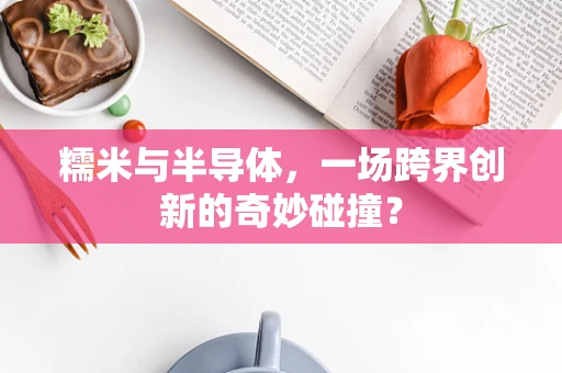 糯米与半导体，一场跨界创新的奇妙碰撞？