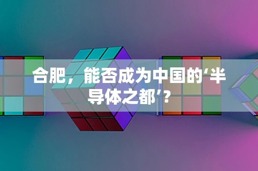 合肥，能否成为中国的‘半导体之都’？