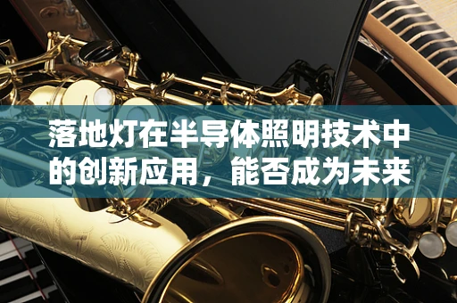 落地灯在半导体照明技术中的创新应用，能否成为未来家居的智慧之光？