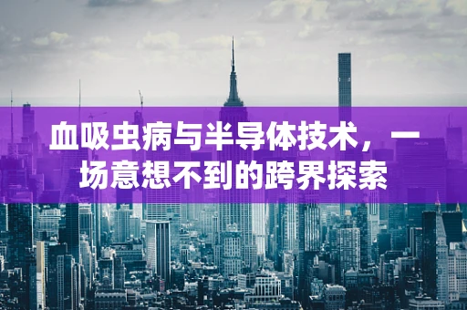 血吸虫病与半导体技术，一场意想不到的跨界探索