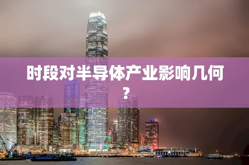 时段对半导体产业影响几何？