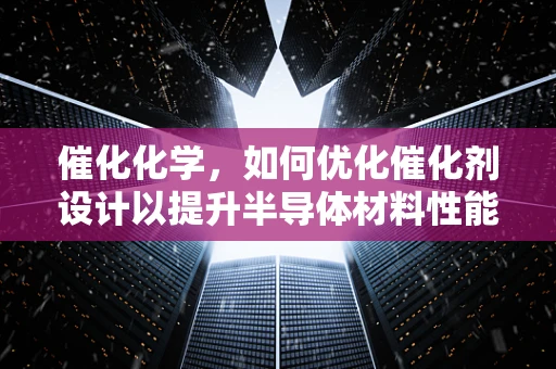 催化化学，如何优化催化剂设计以提升半导体材料性能？