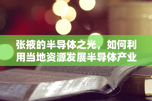 张掖的半导体之光，如何利用当地资源发展半导体产业？