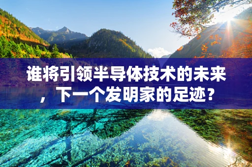 谁将引领半导体技术的未来，下一个发明家的足迹？