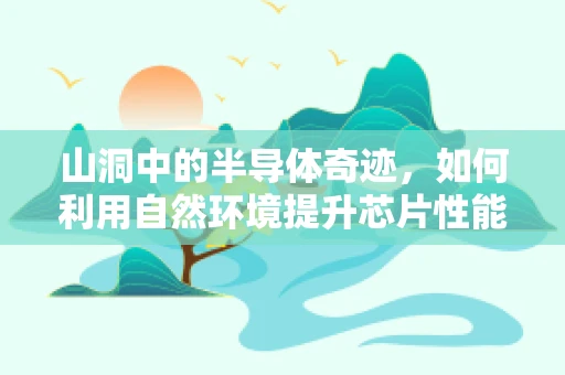 山洞中的半导体奇迹，如何利用自然环境提升芯片性能？
