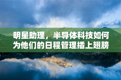 明星助理，半导体科技如何为他们的日程管理插上翅膀？