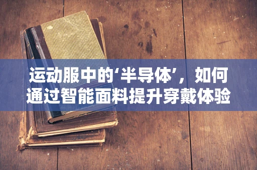 运动服中的‘半导体’，如何通过智能面料提升穿戴体验？