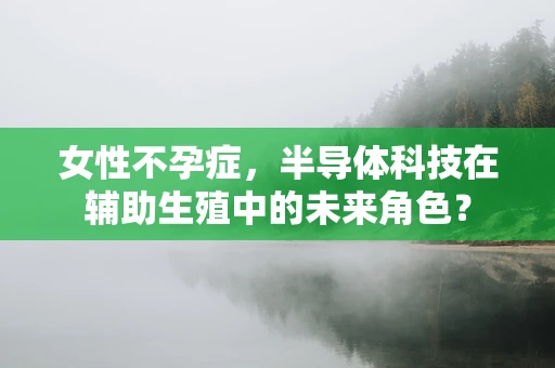女性不孕症，半导体科技在辅助生殖中的未来角色？