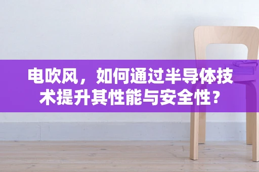 电吹风，如何通过半导体技术提升其性能与安全性？