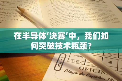 在半导体‘决赛’中，我们如何突破技术瓶颈？
